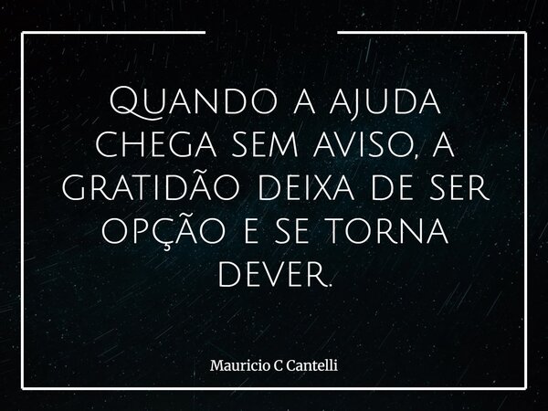 Quando a ajuda chega sem aviso, a gratidão deixa de ser opção e se torna dever.... Frase de Mauricio C Cantelli.