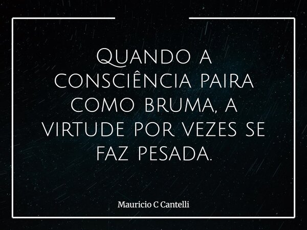 Quando a consciência paira como bruma, a virtude por vezes se faz pesada.... Frase de Mauricio C Cantelli.