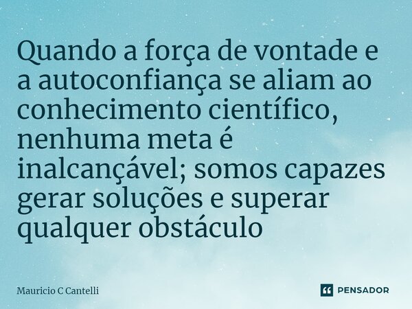 ⁠Quando a força de vontade e a autoconfiança se aliam ao conhecimento científico, nenhuma meta é inalcançável; somos capazes gerar soluções e superar qualquer o... Frase de Mauricio C Cantelli.