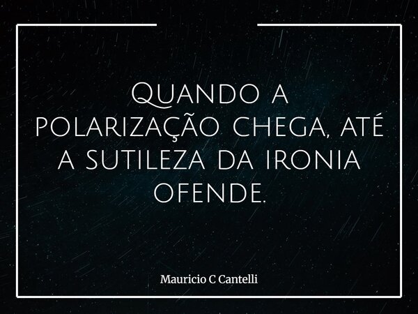 Quando a polarização chega, até a sutileza da ironia ofende.... Frase de Mauricio C Cantelli.