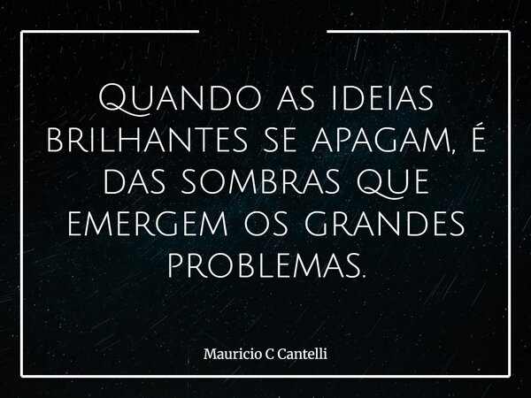 Quando as ideias brilhantes se apagam, é das sombras que emergem os grandes problemas.... Frase de Mauricio C Cantelli.