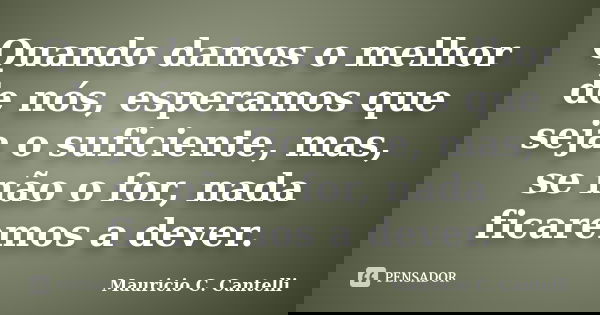 Quando damos o melhor de nós, esperamos que seja o suficiente, mas, se não o for, nada ficaremos a dever.... Frase de Maurício C. Cantelli.