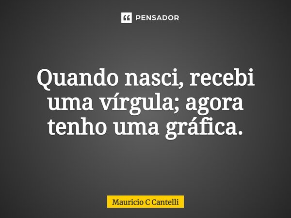 ⁠Quando nasci, recebi uma vírgula; agora tenho uma gráfica.... Frase de Mauricio C Cantelli.