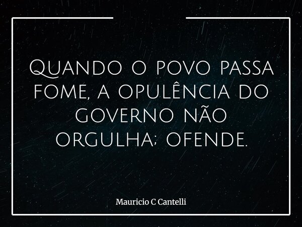 Quando o povo passa fome, a opulência do governo não orgulha; ofende.... Frase de Mauricio C Cantelli.