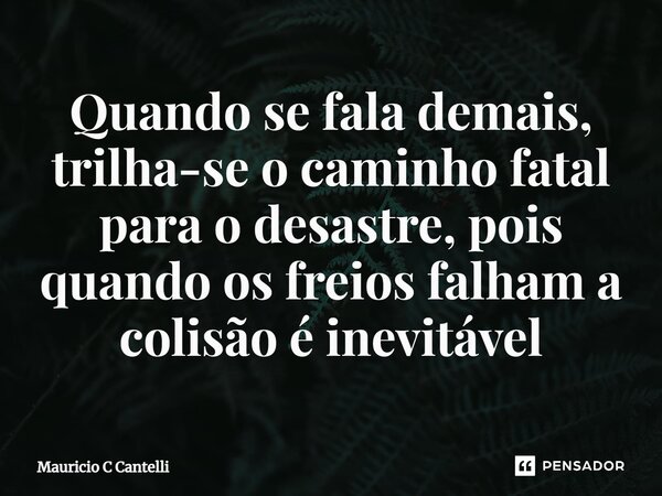 ⁠Quando se fala demais, trilha-se o caminho fatal para o desastre, pois quando os freios falham a colisão é inevitável... Frase de Mauricio C Cantelli.