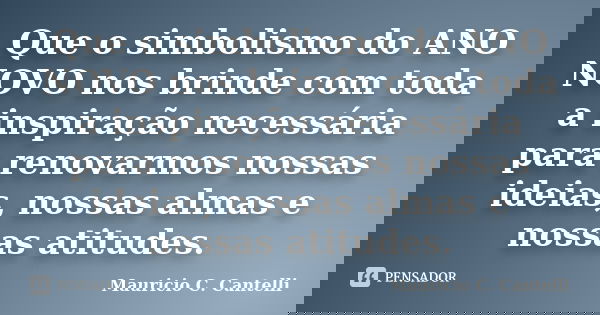 Que o simbolismo do ANO NOVO nos brinde com toda a inspiração necessária para renovarmos nossas ideias, nossas almas e nossas atitudes.... Frase de Maurício C. Cantelli.