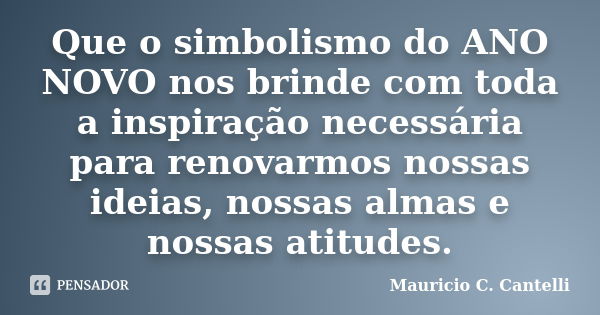 Que o simbolismo do ANO NOVO nos brinde com toda a inspiração necessária para renovarmos nossas ideias, nossas almas e nossas atitudes.... Frase de Maurício C. Cantelli.