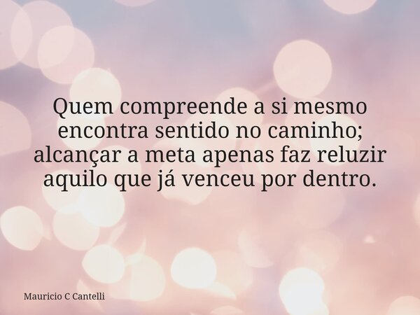 Quem compreende a si mesmo encontra sentido no caminho; alcançar a meta apenas faz reluzir aquilo que já venceu por dentro.... Frase de Mauricio C Cantelli.