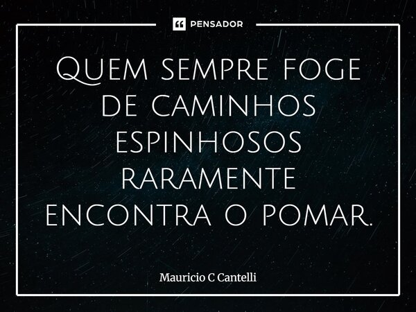 Quem sempre foge de caminhos espinhosos raramente encontra o pomar.... Frase de Mauricio C Cantelli.