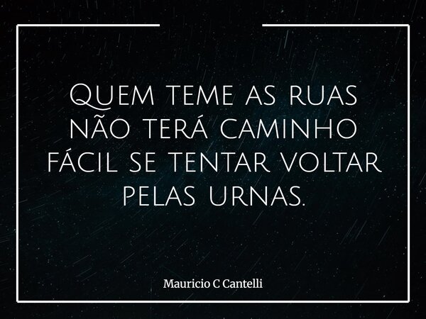 Quem teme as ruas não terá caminho fácil se tentar voltar pelas urnas.... Frase de Mauricio C Cantelli.