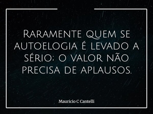 Raramente quem se autoelogia é levado a sério; o valor não precisa de aplausos.... Frase de Mauricio C Cantelli.