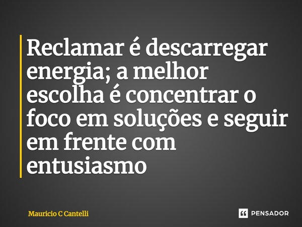 ⁠Reclamar é descarregar energia; a melhor escolha é concentrar o foco em soluções e seguir em frente com entusiasmo... Frase de Mauricio C Cantelli.