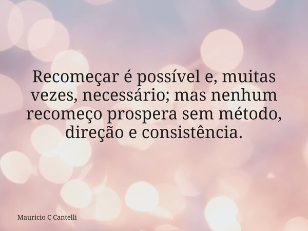 Recomeçar é possível e, muitas vezes, necessário; mas nenhum recomeço prospera sem método, direção e consistência.... Frase de Mauricio C Cantelli.