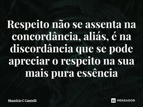 ⁠Respeito não se assenta na concordância, aliás, é na discordância que se pode apreciar o respeito na sua mais pura essência... Frase de Maurício C Cantelli.