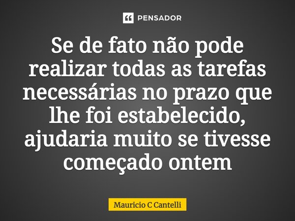 ⁠Se de fato não pode realizar todas as tarefas necessárias no prazo que lhe foi estabelecido, ajudaria muito se tivesse começado ontem... Frase de Mauricio C Cantelli.