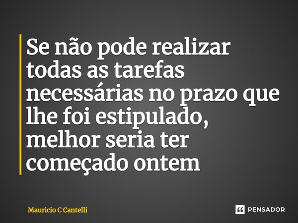 ⁠Se não pode realizar todas as tarefas necessárias no prazo que lhe foi estipulado, melhor seria ter começado ontem... Frase de Mauricio C Cantelli.