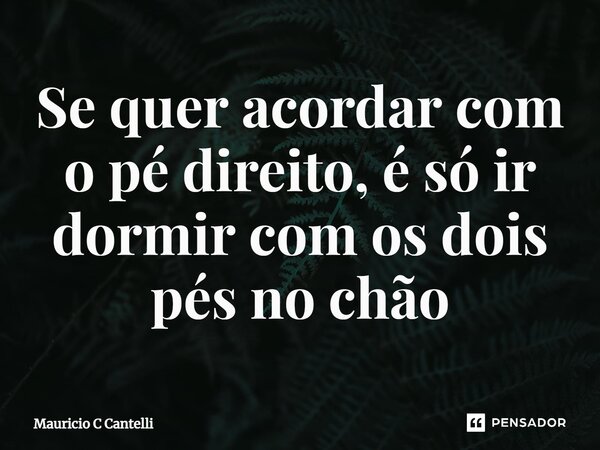 ⁠Se quer acordar com o pé direito, é só ir dormir com os dois pés no chão... Frase de Mauricio C Cantelli.