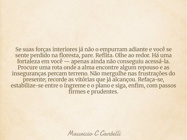 Se suas forças interiores já não o empurram adiante e você se sente perdido na floresta, pare. Reflita. Olhe ao redor. Há uma fortaleza em você — apenas ainda n... Frase de Mauricio C Cantelli.