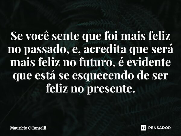 ⁠Se você sente que foi mais feliz no passado, e, acredita que será mais feliz no futuro, é evidente que está se esquecendo de ser feliz no presente.... Frase de Maurício C Cantelli.