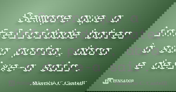 Sempre que a infelicidade bater à sua porta, abra e deixe-a sair.... Frase de Maurício C. Cantelli.