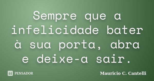 Sempre que a infelicidade bater à sua porta, abra e deixe-a sair.... Frase de Maurício C. Cantelli.