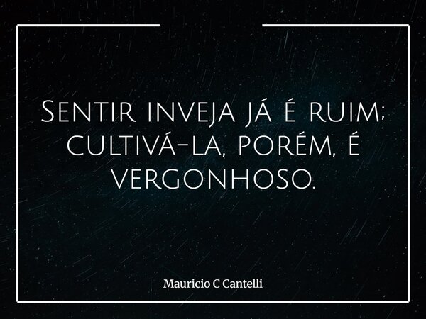 Sentir inveja já é ruim; cultivá-la, porém, é vergonhoso.... Frase de Mauricio C Cantelli.