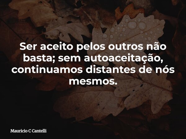 Ser aceito pelos outros não basta; sem autoaceitação, continuamos distantes de nós mesmos.... Frase de Mauricio C Cantelli.