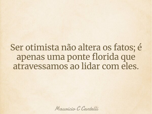 Ser otimista não altera os fatos; é apenas uma ponte florida que atravessamos ao lidar com eles.... Frase de Mauricio C Cantelli.