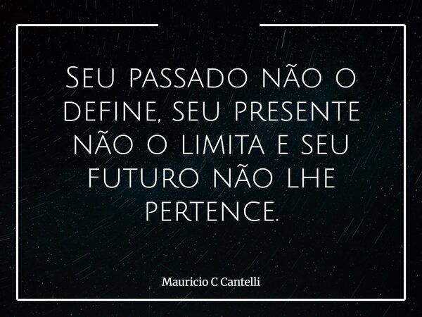 Seu passado não o define, seu presente não o limita e seu futuro não lhe pertence.... Frase de Mauricio C Cantelli.