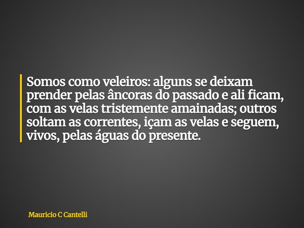 Somos como veleiros: alguns se deixam prender pelas âncoras do passado e ali ficam, com as velas tristemente amainadas; outros soltam as correntes, içam as vela... Frase de Mauricio C Cantelli.