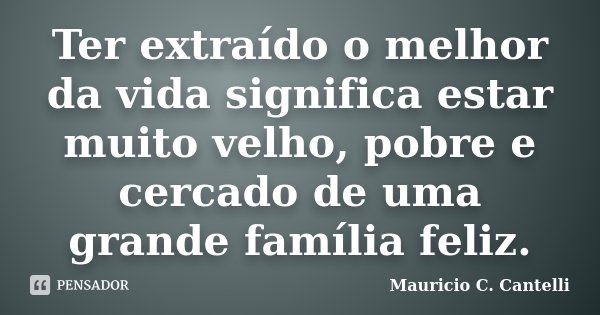 Ter extraído o melhor da vida significa estar muito velho, pobre e cercado de uma grande família feliz.... Frase de Maurício C. Cantelli.