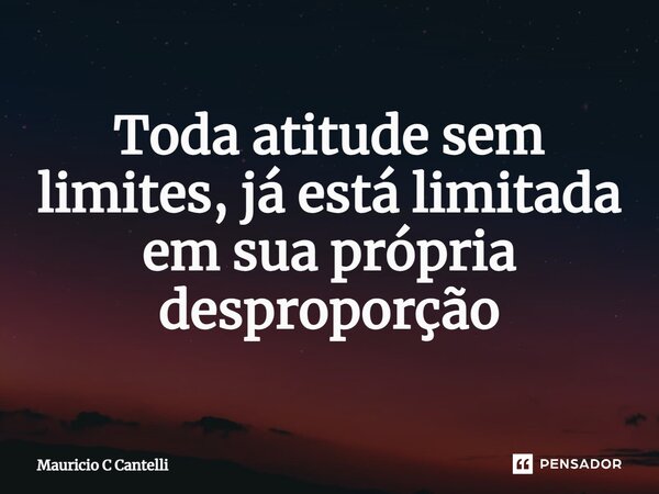 ⁠Toda atitude sem limites, já está limitada em sua própria desproporção... Frase de Mauricio C Cantelli.