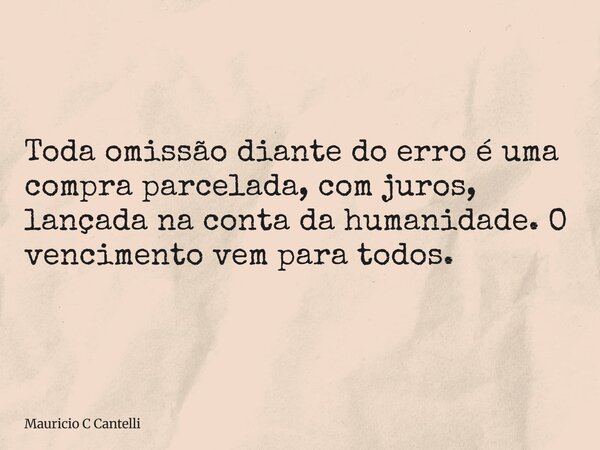 Toda omissão diante do erro é uma compra parcelada, com juros, lançada na conta da humanidade. O vencimento vem para todos.... Frase de Mauricio C Cantelli.