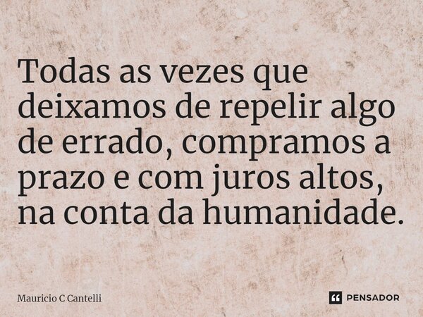 ⁠⁠Todas as vezes que deixamos de repelir algo de errado, compramos a prazo e com juros altos, na conta da humanidade.... Frase de Mauricio C Cantelli.