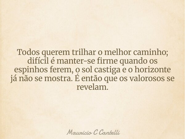 Todos querem trilhar o melhor caminho; difícil é manter-se firme quando os espinhos ferem, o sol castiga e o horizonte já não se mostra.É então que os valorosos... Frase de Mauricio C Cantelli.