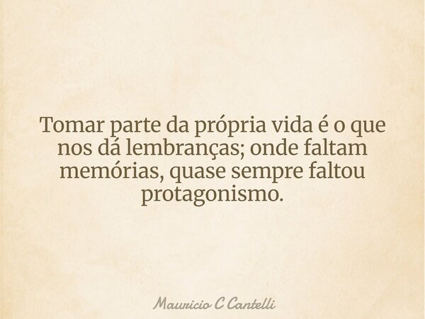 Tomar parte da própria vida é o que nos dá lembranças; onde faltam memórias, quase sempre faltou protagonismo.... Frase de Mauricio C Cantelli.