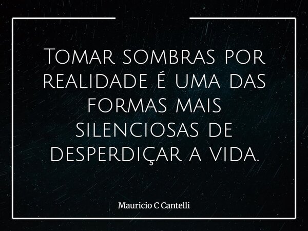 Tomar sombras por realidade é uma das formas mais silenciosas de desperdiçar a vida.... Frase de Mauricio C Cantelli.