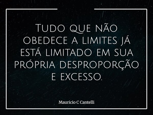 Tudo que não obedece a limites já está limitado em sua própria desproporção e excesso.... Frase de Mauricio C Cantelli.