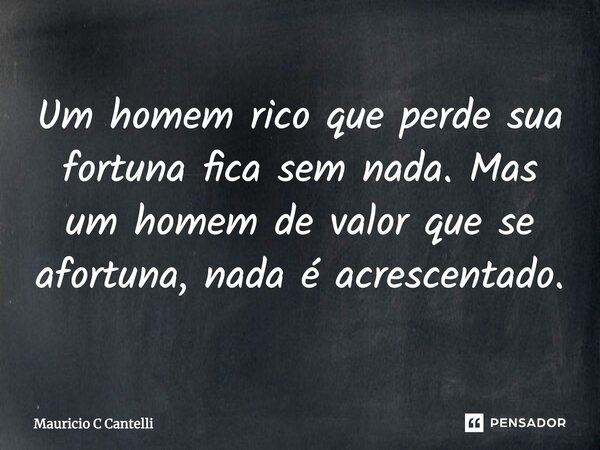 Um homem rico que perde sua fortuna fica sem nada. Mas um homem de valor que se afortuna, nada é acrescentado.... Frase de Mauricio C Cantelli.