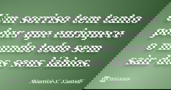 Um sorriso tem tanto poder que enriquece o mundo todo sem sair dos seus lábios.... Frase de Maurício C. Cantelli.