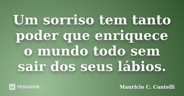 Um sorriso tem tanto poder que enriquece o mundo todo sem sair dos seus lábios.... Frase de Maurício C. Cantelli.