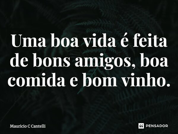 ⁠Uma boa vida é feita de bons amigos, boa comida e bom vinho.... Frase de Mauricio C Cantelli.