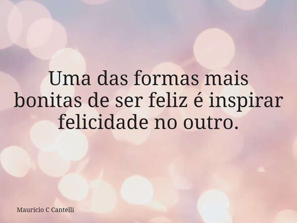 Uma das formas mais bonitas de ser feliz é inspirar felicidade no outro.... Frase de Mauricio C Cantelli.