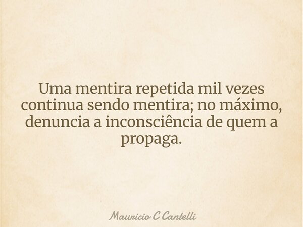 Uma mentira repetida mil vezes continua sendo mentira; no máximo, denuncia a inconsciência de quem a propaga.... Frase de Mauricio C Cantelli.