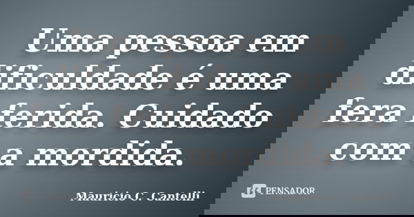 Uma pessoa em dificuldade é uma fera ferida. Cuidado com a mordida.... Frase de Maurício C. Cantelli.