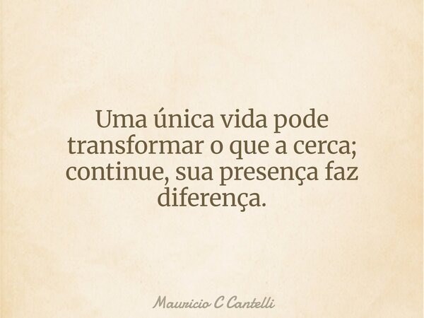Uma única vida pode transformar o que a cerca; continue, sua presença faz diferença.... Frase de Mauricio C Cantelli.