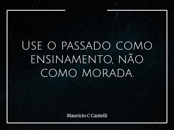 Use o passado como ensinamento, não como morada.... Frase de Mauricio C Cantelli.