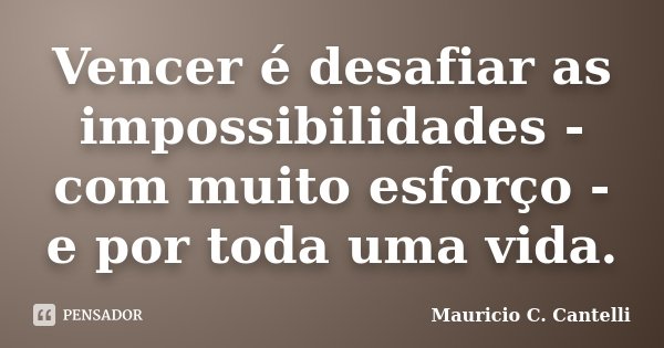 Vencer é desafiar as impossibilidades - com muito esforço - e por toda uma vida.... Frase de Maurício C. Cantelli.