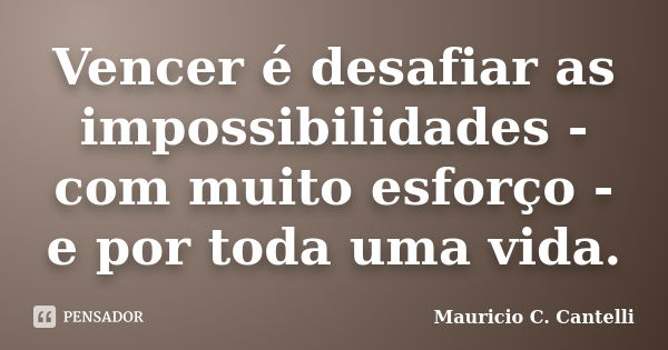 Vencer é desafiar as impossibilidades - com muito esforço - e por toda uma vida.... Frase de Maurício C. Cantelli.