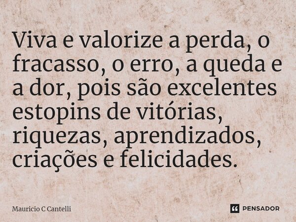 ⁠Viva e valorize a perda, o fracasso, o erro, a queda e a dor, pois são excelentes estopins de vitórias, riquezas, aprendizados, criações e felicidades.... Frase de Mauricio C Cantelli.